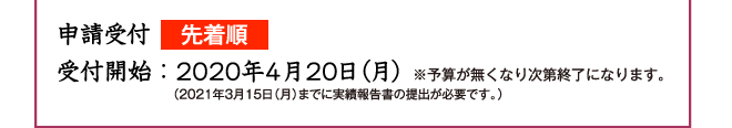 申請受付先着順 受付開始:平成30年4月9日 ※予算が無くなり次第終了になります。 (平成31年3月15日(金)までに実績報告書の提出が必要です。)
