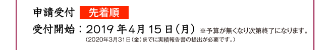 申請受付先着順 受付開始:平成30年4月9日 ※予算が無くなり次第終了になります。 (平成31年3月15日(金)までに実績報告書の提出が必要です。)